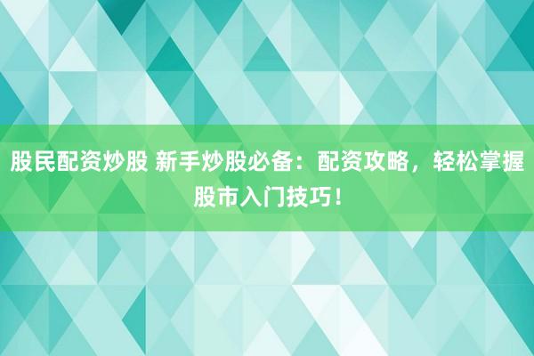 股民配资炒股 新手炒股必备：配资攻略，轻松掌握股市入门技巧！
