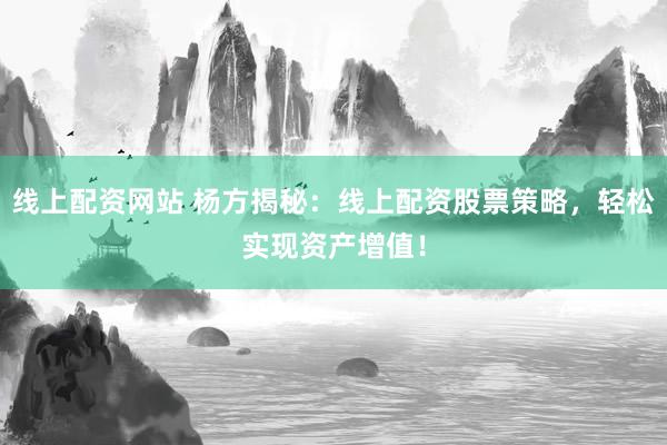 线上配资网站 杨方揭秘：线上配资股票策略，轻松实现资产增值！