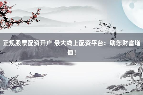 正规股票配资开户 最大线上配资平台：助您财富增值！