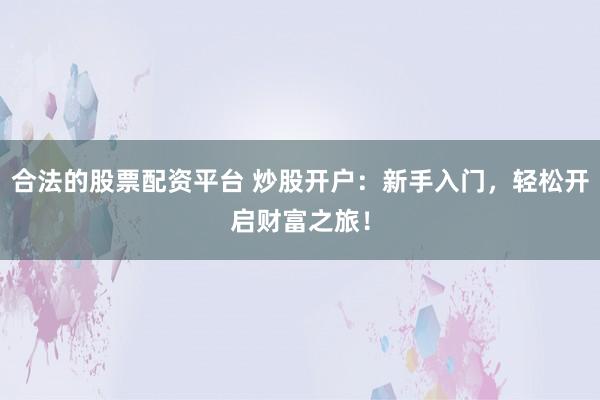 合法的股票配资平台 炒股开户：新手入门，轻松开启财富之旅！