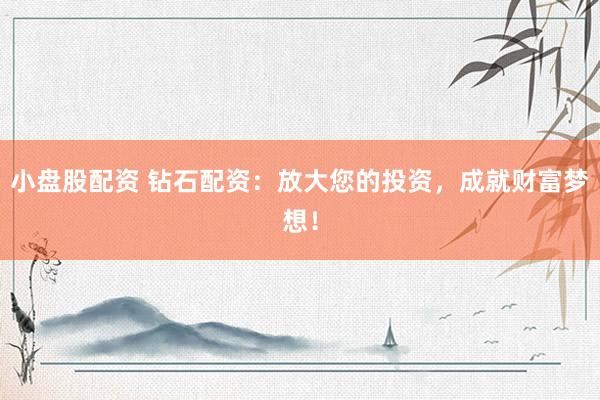 小盘股配资 钻石配资：放大您的投资，成就财富梦想！