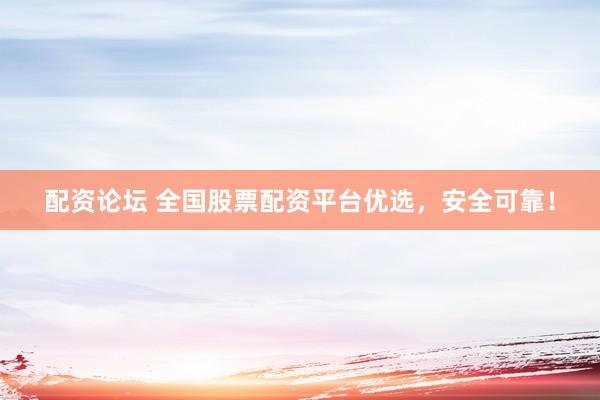 配资论坛 全国股票配资平台优选，安全可靠！