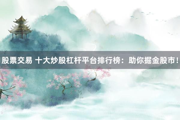 股票交易 十大炒股杠杆平台排行榜：助你掘金股市！