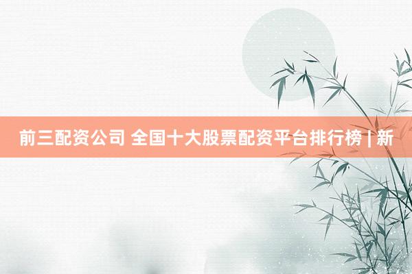 前三配资公司 全国十大股票配资平台排行榜 | 新