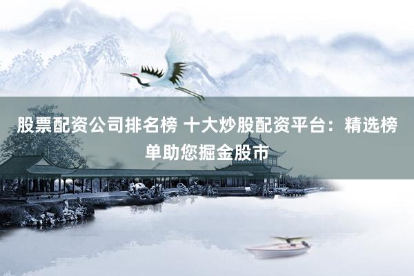 股票配资公司排名榜 十大炒股配资平台：精选榜单助您掘金股市