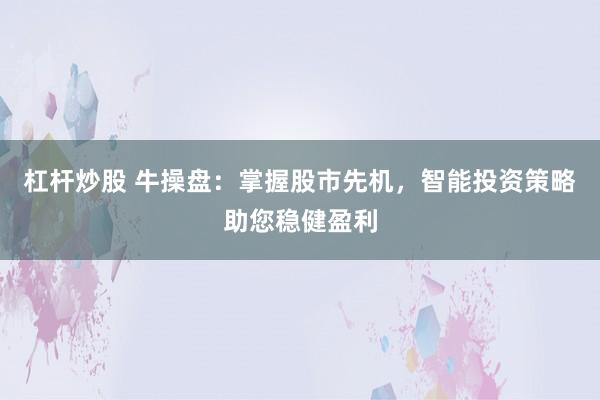 杠杆炒股 牛操盘：掌握股市先机，智能投资策略助您稳健盈利