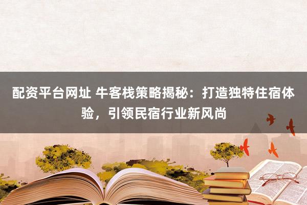 配资平台网址 牛客栈策略揭秘：打造独特住宿体验，引领民宿行业新风尚