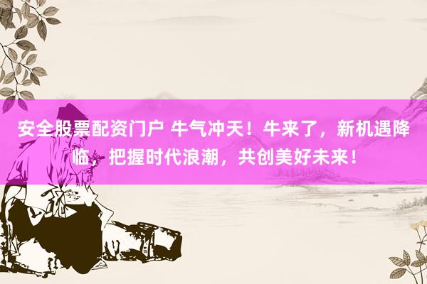 安全股票配资门户 牛气冲天！牛来了，新机遇降临，把握时代浪潮，共创美好未来！