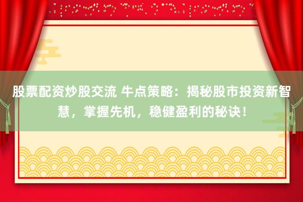 股票配资炒股交流 牛点策略：揭秘股市投资新智慧，掌握先机，稳健盈利的秘诀！