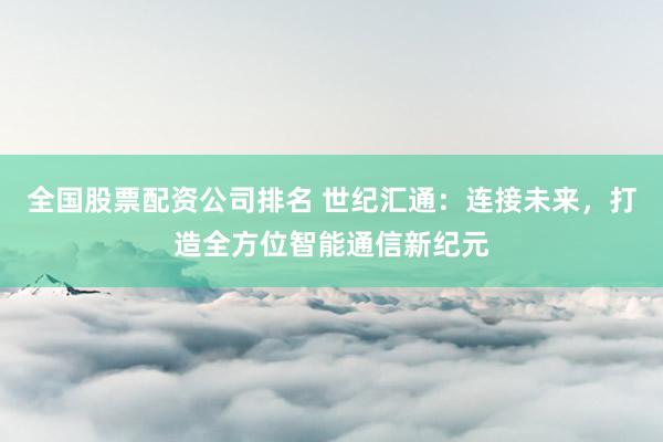 全国股票配资公司排名 世纪汇通：连接未来，打造全方位智能通信新纪元