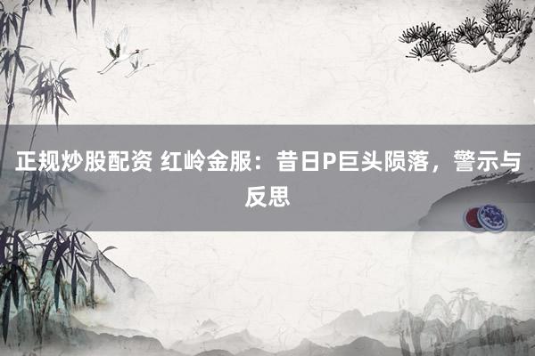 正规炒股配资 红岭金服：昔日P巨头陨落，警示与反思