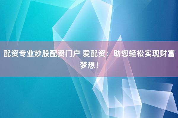 配资专业炒股配资门户 爱配资：助您轻松实现财富梦想！
