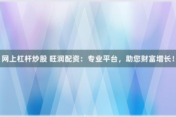 网上杠杆炒股 旺润配资：专业平台，助您财富增长！