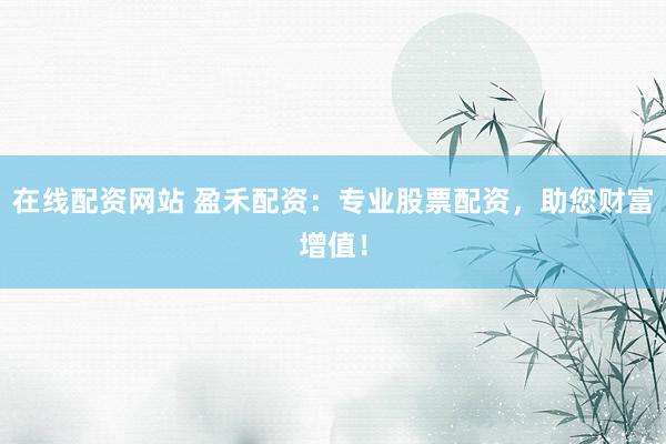 在线配资网站 盈禾配资：专业股票配资，助您财富增值！