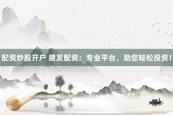 配资炒股开户 建发配资：专业平台，助您轻松投资！