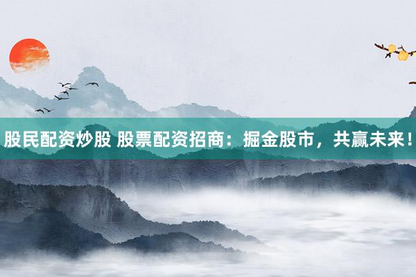 股民配资炒股 股票配资招商：掘金股市，共赢未来！