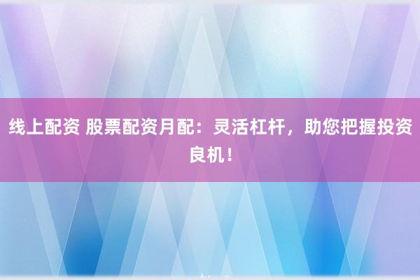 线上配资 股票配资月配：灵活杠杆，助您把握投资良机！