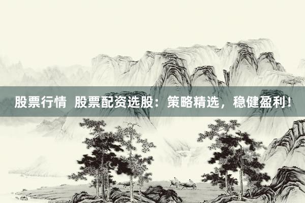 股票行情  股票配资选股：策略精选，稳健盈利！