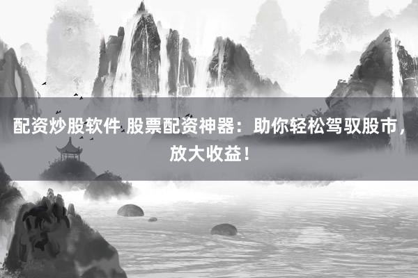 配资炒股软件 股票配资神器：助你轻松驾驭股市，放大收益！