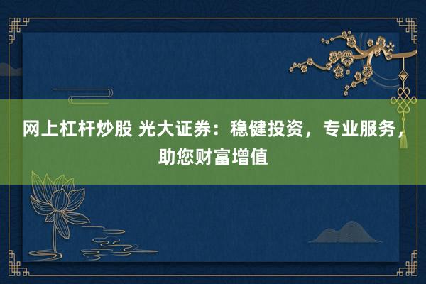 网上杠杆炒股 光大证券：稳健投资，专业服务，助您财富增值
