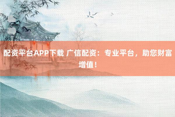 配资平台APP下载 广信配资：专业平台，助您财富增值！