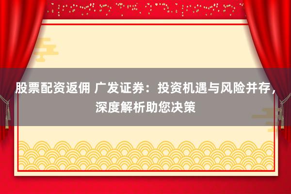 股票配资返佣 广发证券：投资机遇与风险并存，深度解析助您决策