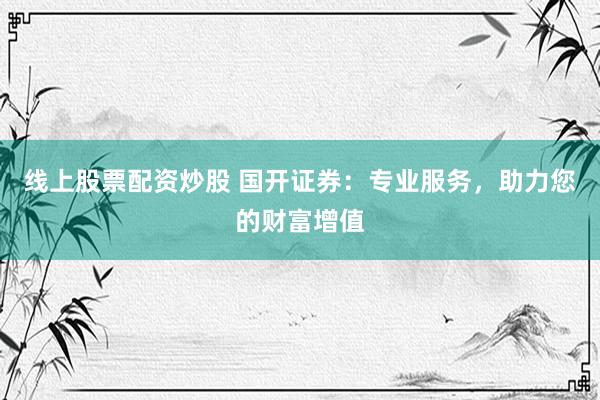 线上股票配资炒股 国开证券：专业服务，助力您的财富增值