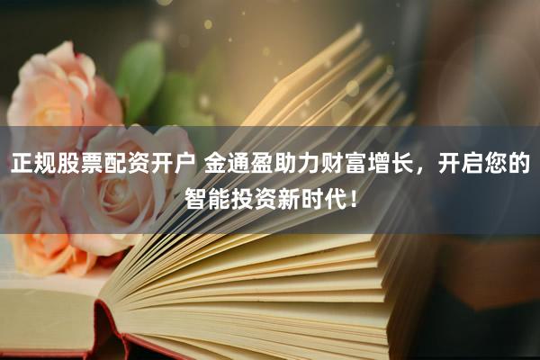 正规股票配资开户 金通盈助力财富增长，开启您的智能投资新时代！