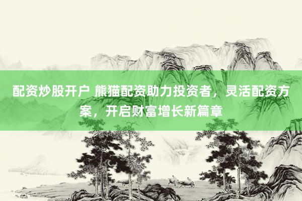 配资炒股开户 熊猫配资助力投资者，灵活配资方案，开启财富增长新篇章