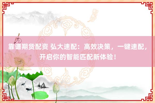 靠谱期货配资 弘大速配：高效决策，一键速配，开启你的智能匹配新体验！