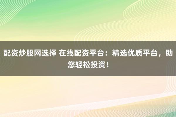 配资炒股网选择 在线配资平台：精选优质平台，助您轻松投资！