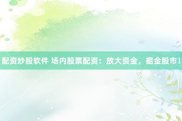 配资炒股软件 场内股票配资：放大资金，掘金股市！