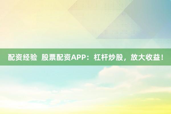 配资经验  股票配资APP：杠杆炒股，放大收益！