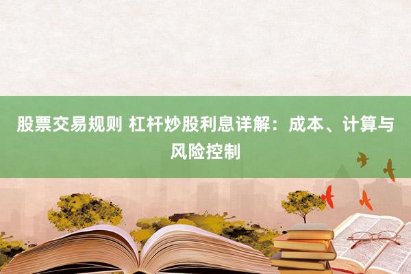 股票交易规则 杠杆炒股利息详解：成本、计算与风险控制