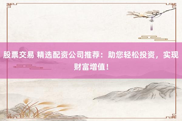 股票交易 精选配资公司推荐：助您轻松投资，实现财富增值！