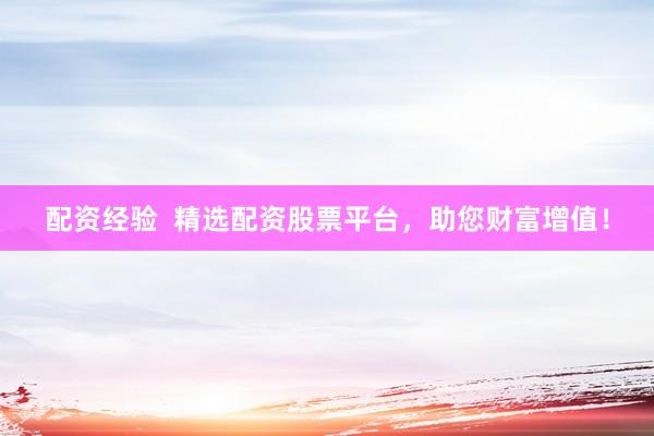 配资经验  精选配资股票平台，助您财富增值！