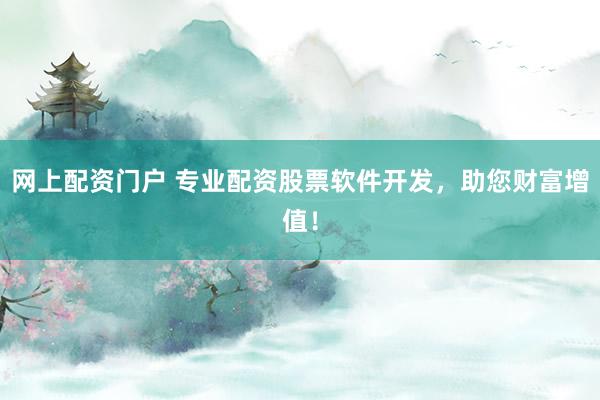 网上配资门户 专业配资股票软件开发，助您财富增值！