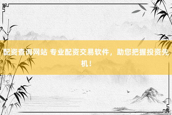 配资查询网站 专业配资交易软件，助您把握投资先机！