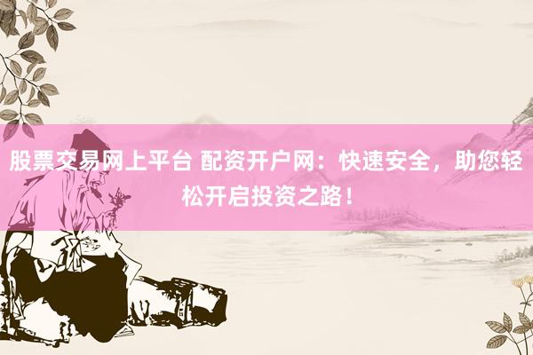 股票交易网上平台 配资开户网：快速安全，助您轻松开启投资之路！
