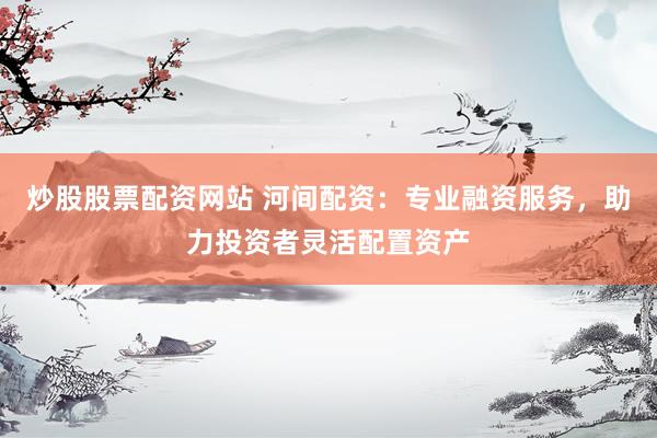 炒股股票配资网站 河间配资：专业融资服务，助力投资者灵活配置资产