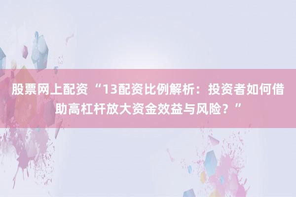 股票网上配资 “13配资比例解析：投资者如何借助高杠杆放大资金效益与风险？”