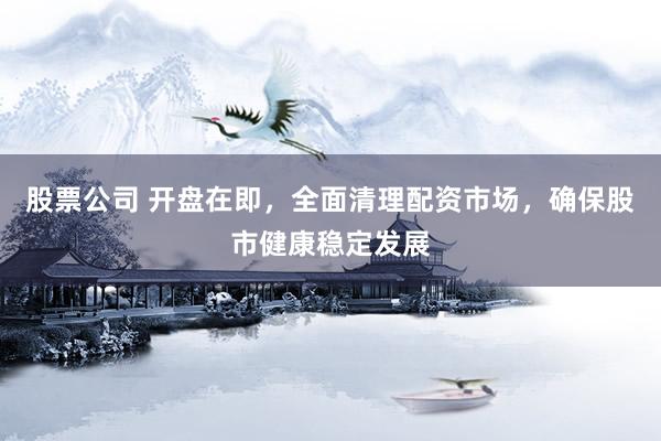 股票公司 开盘在即，全面清理配资市场，确保股市健康稳定发展