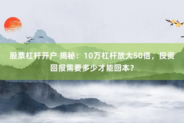 股票杠杆开户 揭秘：10万杠杆放大50倍，投资回报需要多少才能回本？