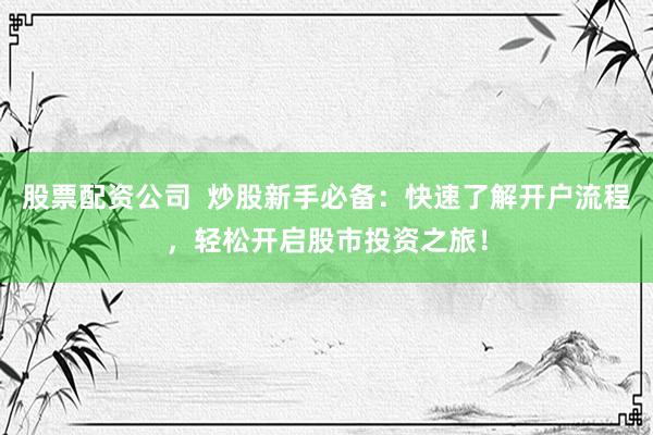 股票配资公司  炒股新手必备：快速了解开户流程，轻松开启股市投资之旅！