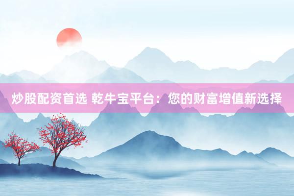 炒股配资首选 乾牛宝平台：您的财富增值新选择