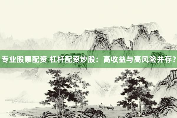 专业股票配资 杠杆配资炒股：高收益与高风险并存？