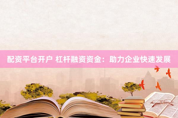 配资平台开户 杠杆融资资金：助力企业快速发展