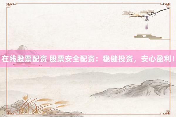 在线股票配资 股票安全配资：稳健投资，安心盈利！
