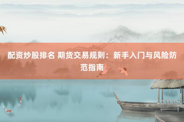 配资炒股排名 期货交易规则：新手入门与风险防范指南