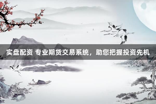 实盘配资 专业期货交易系统，助您把握投资先机